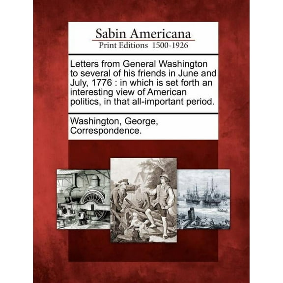 Letters from General Washington to Several of His Friends in June and July, 1776 : In Which Is Set Forth an Interesting View of American Politics, in T (Paperback)