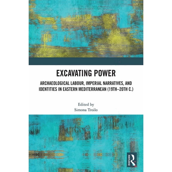 Excavating Power: Archaeological Labour, Imperial Narratives, and Identities in Eastern Mediterranean (19th-20th c.), (Hardcover)