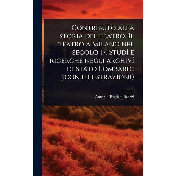 Contributo alla storia del teatro. Il teatro a Milano nel secolo 17. StudÃ(R) e ricerche negli archivÃ(R) di stato Lomba, (Hardcover)