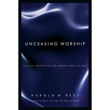 Unceasing Worship : Biblical Perspectives on Worship and the (Harold Best Unceasing Worship)
