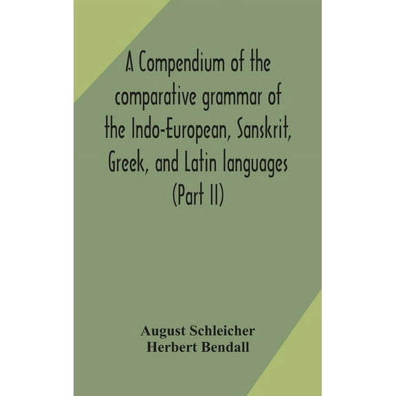 A Compendium Of The Comparative Grammar Of The Indo-European, Sanskrit, Greek, And Latin Languages (Part Ii), (Hardcover)