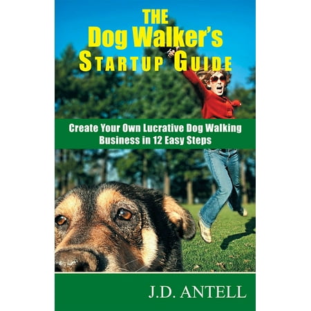 The Dog Walker's Startup Guide: Create Your Own Lucrative Dog Walking Business in 12 Easy Steps -