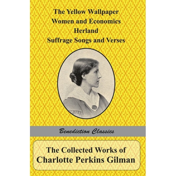 The Collected Works of Charlotte Perkins Gilman: The Yellow Wallpaper, Women and Economics, Herland, Suffrage Songs and , (Hardcover)