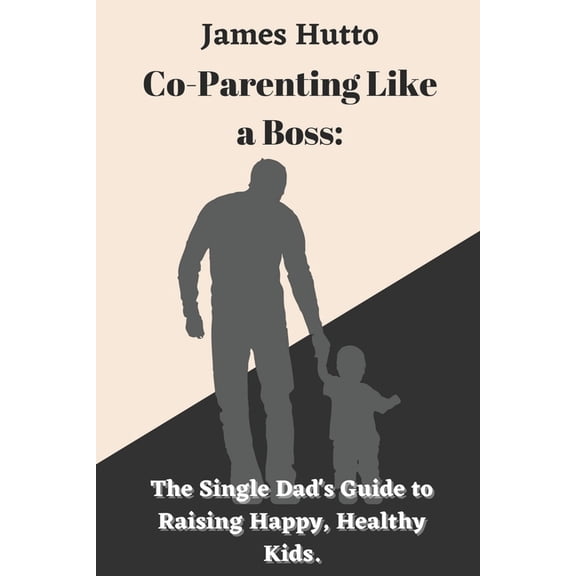Co-Parenting Like a Boss: The Single Dad's Guide to Raising Happy, Healthy Kids (Paperback) by James Hutto
