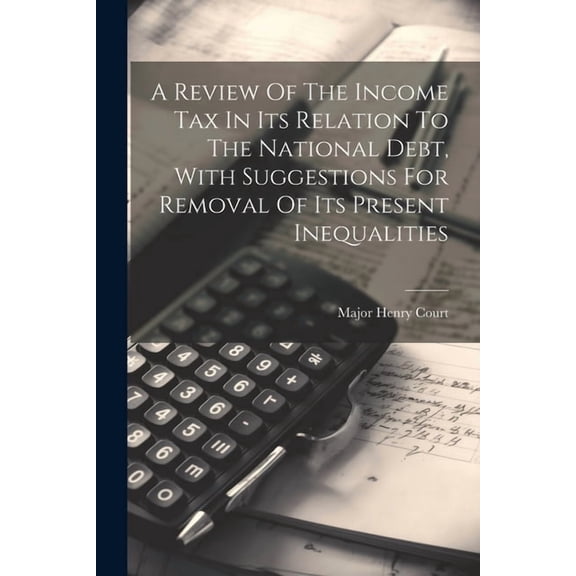 A Review Of The Income Tax In Its Relation To The National Debt, With Suggestions For Removal Of Its Present Inequalities (Paperback)