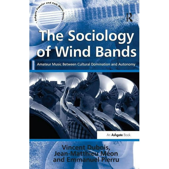 Ashgate Popular and Folk Music The Sociology of Wind Bands: Amateur Music Between Cultural Domination and Autonomy, (Hardcover)