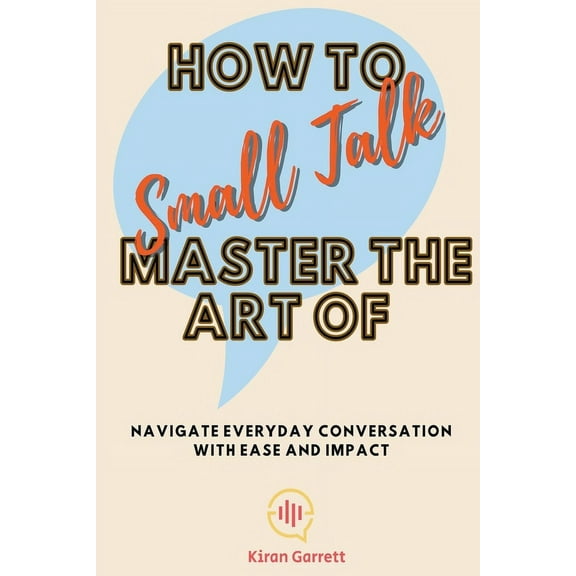 How to Master the Art of Small Talk: Navigate Everyday Conversation with Ease and Impact, (Paperback)