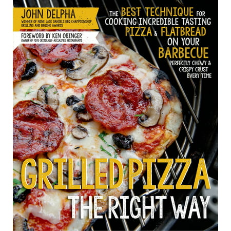 Grilled Pizza the Right Way : The Best Technique for Cooking Incredible Tasting Pizza & Flatbread on Your Barbecue Perfectly Chewy & Crispy Every (Best Pizza Crust Ever)