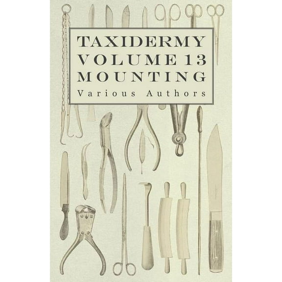 Taxidermy Vol. 13 Mounting - An Instructional Guide to the Methods of Mounting Mammals, Birds and Reptiles (Paperback)