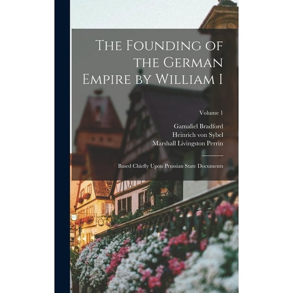 The Founding of the German Empire by William I; Based Chiefly Upon Prussian State Documents; Volume 1, (Hardcover)
