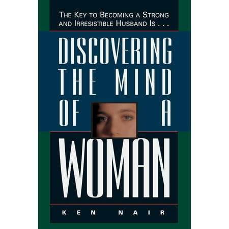 Discovering the Mind of a Woman : The Key to Becoming a Strong and Irresistable Husband Is...