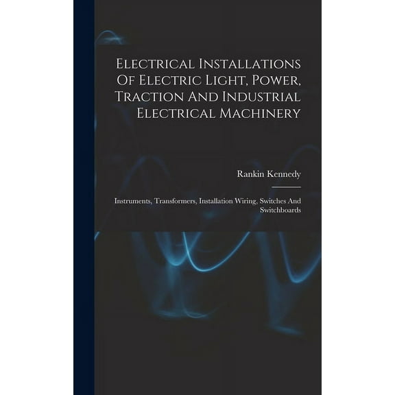 Electrical Installations Of Electric Light, Power, Traction And Industrial Electrical Machinery: Instruments, Transformers, Installation Wiring, Switches And Switchboards (Hardcover)