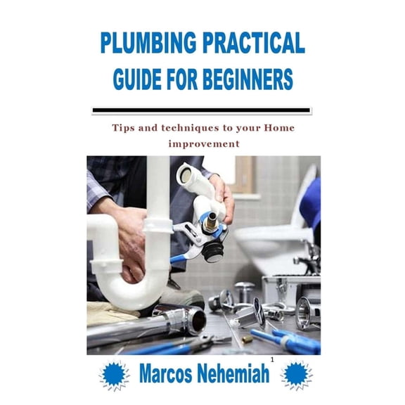 Plumbing Practical Guide for Beginners: Tips and techniques to your Home improvement (Paperback) by Marcos Nehemiah