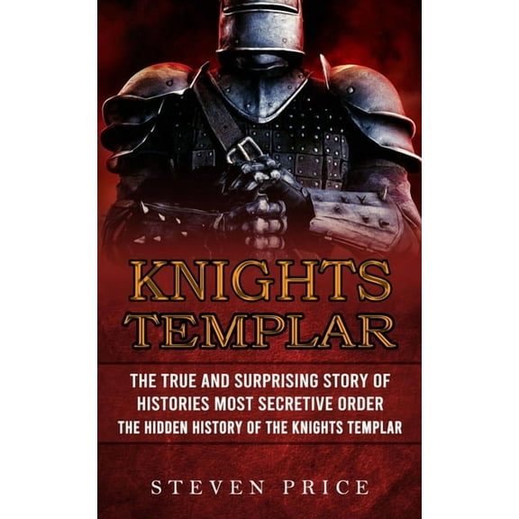Knights Templar: The True And Surprising Story Of Histories Most Secretive Order (The Hidden History Of The Knights Temp, (Paperback)