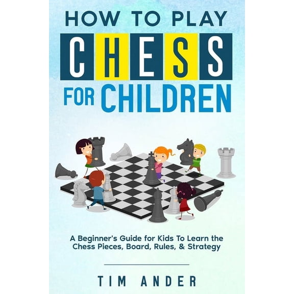 Chess for Beginners How to Play Chess for Children: A Beginner's Guide for Kids To Learn the Chess Pieces, Board, Rules, & Strategy, Book 1, (Paperback)
