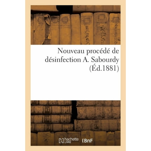 Nouveau Procédé de Désinfection A. Sabourdy : Appareils de Désinfection de M. A. Sabourdy, M.M. Weyer Et Richemond, M. F. Julien (Paperback)