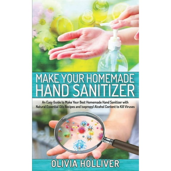 Make Your Homemade Hand Sanitizer: An Easy Guide to Make Your Best Homemade Hand Sanitizer with Natural Essential Oils Recipes and Isopropyl Alcohol Content to Kill Viruses (Paperback)