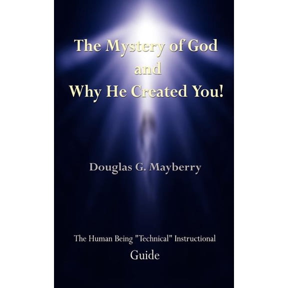 The Mystery of God and Why He Created You!: The Human Being "Technical" Instructional Guide, (Paperback)