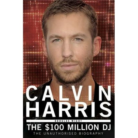 Calvin Harris : The $100 Million DJ (Calvin Harris Best Dj)
