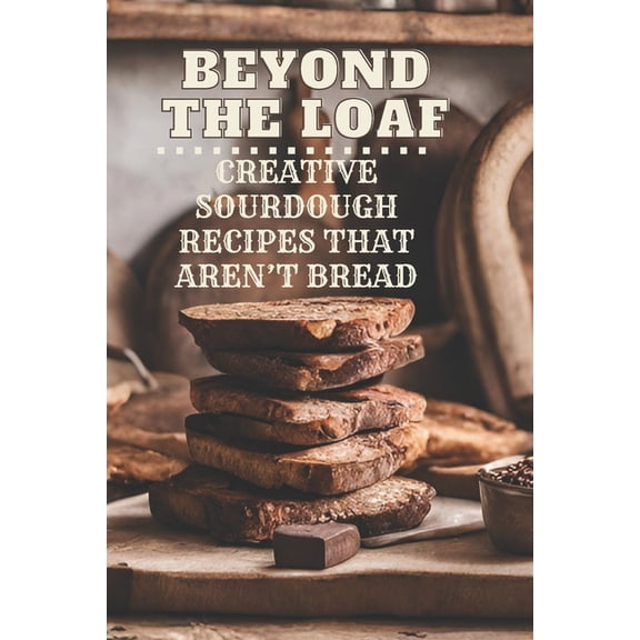 Beyond the Loaf: Creative Sourdough Reci Beyond The Loaf: Creative Sourdough Recipes That Aren't Bread for Breakfast, Lunches, Dinners, Desserts, Snacks, Appetiz, (Paperback)
