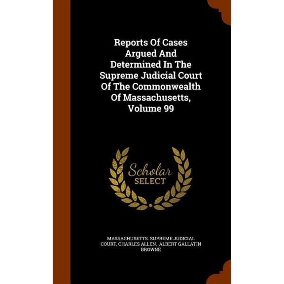 Reports of Cases Argued and Determined in the Supreme Judicial Court of the Commonwealth of Massachusetts, Volume 99 (Hardcover)