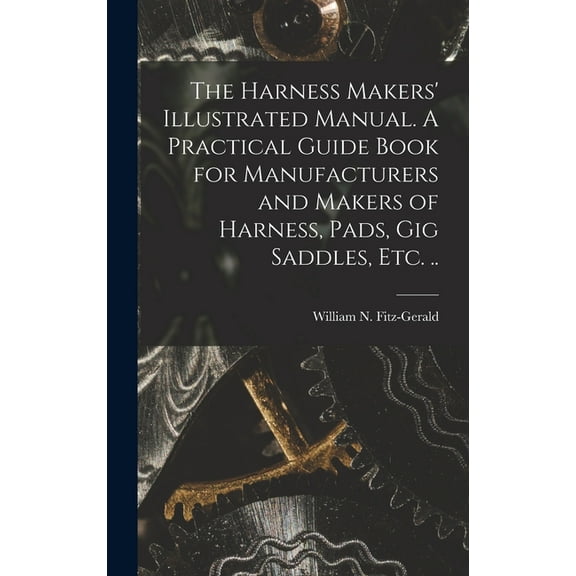 The Harness Makers' Illustrated Manual. A Practical Guide Book for Manufacturers and Makers of Harness, Pads, gig Saddles, etc. .. (Hardcover)