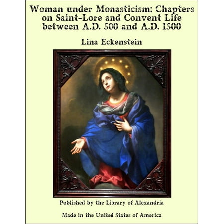Woman under Monasticism: Chapters on Saint-Lore and Convent Life between A.D. 500 and A.D. 1500 -
