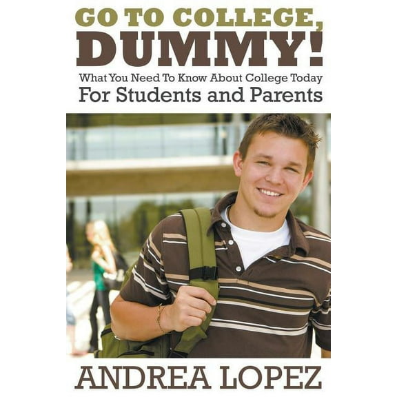 Go to College Dummy!: What You Need to Know about College Today for Students and Parents (Paperback)