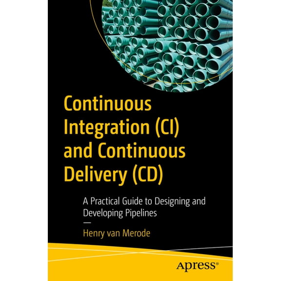 Continuous Integration (CI) and Continuous Delivery (CD): A Practical Guide to Designing and Developing Pipelines, (Paperback)
