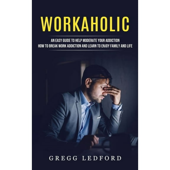 Workaholic: An Easy Guide to Help Moderate Your Addiction (How to Break Work Addiction and Learn to Enjoy Family and Lif, (Paperback)