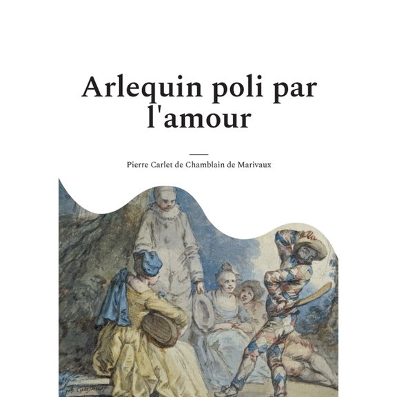 Arlequin poli par l'amour: une comÃ©die en un acte et en prose de Marivaux, (Paperback)