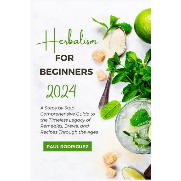 Herbalism for Beginners 2024: A Steps by Step Comprehensive Guide to the Timeless Legacy of Remedies, Brews, and Recipes Through the Ages (Paperback)