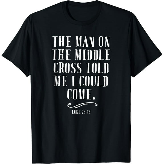 The Man On The Middle Cross Told Me I Could Come Christ Gift T-Shirt