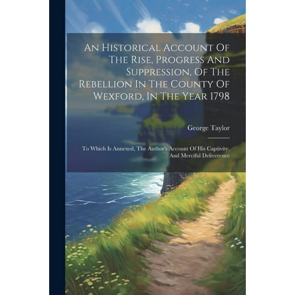 An Historical Account Of The Rise, Progress And Suppression, Of The Rebellion In The County Of Wexford, In The Year 1798 (Paperback)