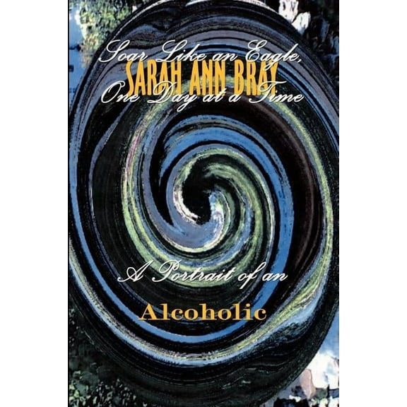 Soar Like an Eagle, One Day at a Time: A Portrait of an Alcoholic, (Paperback)