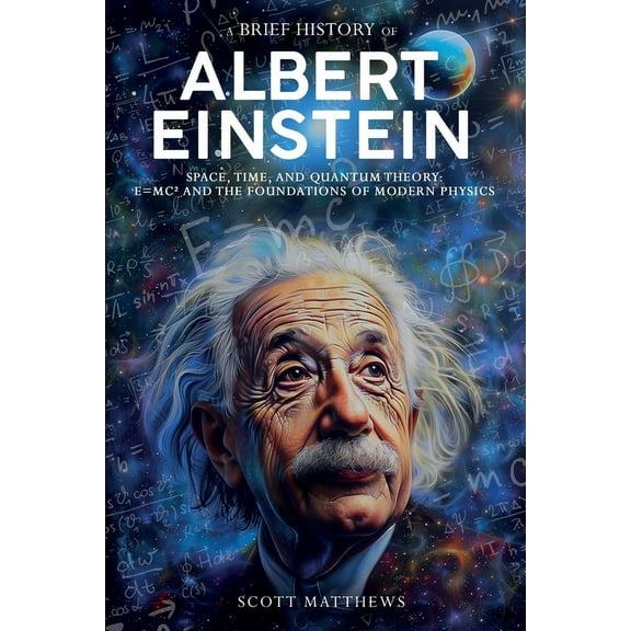 A Brief History of Albert Einstein - Space, Time, and Quantum Theory: E=mcÂ² and the Foundations of Modern Physics, (Paperback)