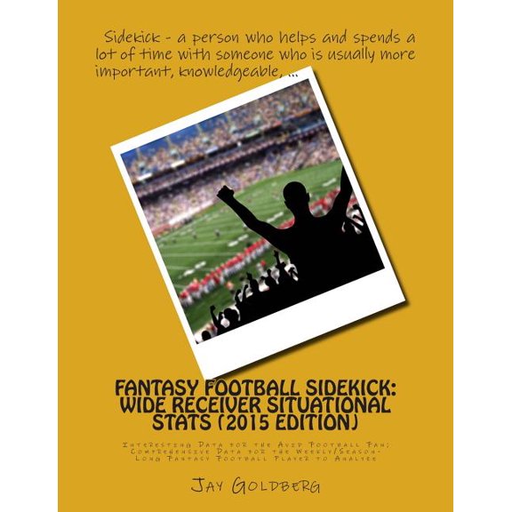 Fantasy Football Sidekick - Wide Receiver Situational Stats (2015 Edition) : Interesting Data for the Avid Football Fan; Comprehensive Data for the Weekly/Season-Long Fantasy Football Player to Analyze (Paperback)