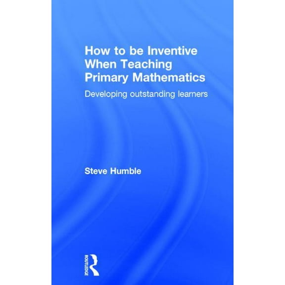 How to be Inventive When Teaching Primary Mathematics: Developing outstanding learners, (Hardcover)