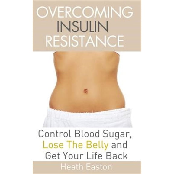 Overcoming Insulin Resistance : Control Blood Sugar, Lose the Belly, Get You Life Back