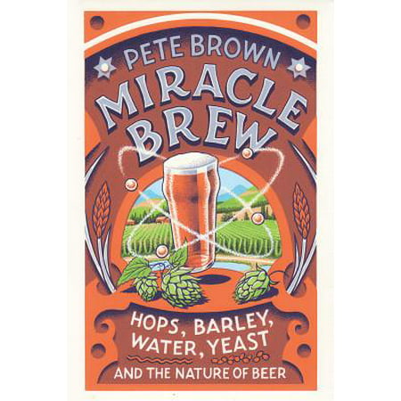 Miracle Brew : Hops, Barley, Water, Yeast and the Nature of