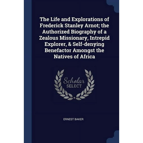 The Life and Explorations of Frederick Stanley Arnot; the Authorized Biography of a Zealous Missionary, Intrepid Explorer, & Self-denying Benefactor Amongst the Natives of Africa (Paperback)