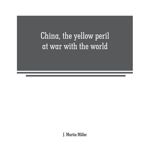 China, the yellow peril at war with the world: a history of the Chinese empire from the dawn of civilization to the pres, (Paperback)