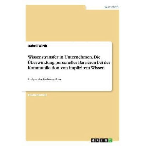 Wissenstransfer in Unternehmen. Die Überwindung personeller Barrieren bei der Kommunikation von implizitem Wissen : Analyse der Problematiken (Paperback)