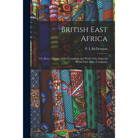 British East Africa; or, Ibea; a History of the Formation and Work of the Imperial British East Africa Company; (Paperback)