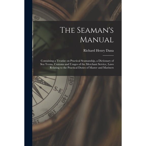 The Seaman's Manual : Containing a Treatise on Practical Seamanship, a Dictionary of sea Terms, Customs and Usages of the Merchant Service, Laws Relating to the Practical Duties of Master and Mariners (Paperback)
