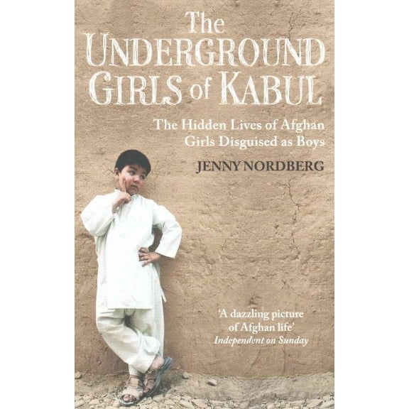 Underground Girls of Kabul : The Hidden Lives of Afghan Girls Disguised As Boys