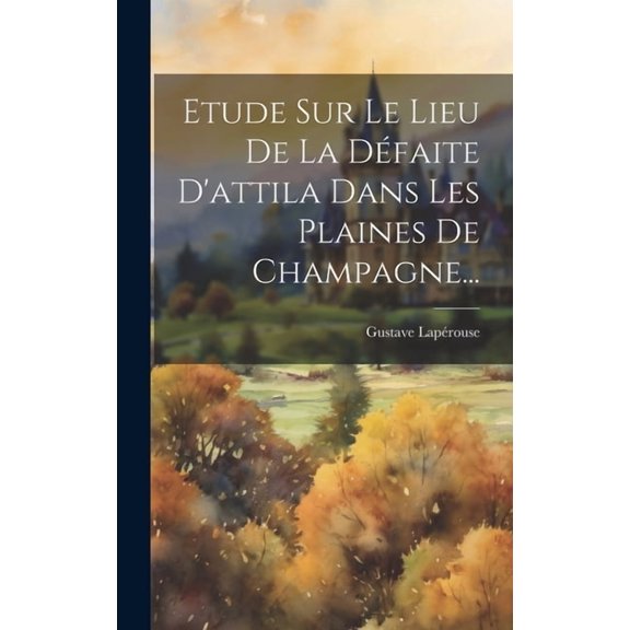 Etude Sur Le Lieu De La Défaite D'attila Dans Les Plaines De Champagne... (Hardcover)