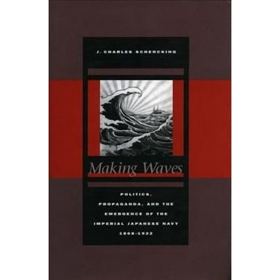 Making Waves : Politics, Propaganda, and the Emergence of the Imperial Japanese Navy, 1868-1922 (Hardcover)
