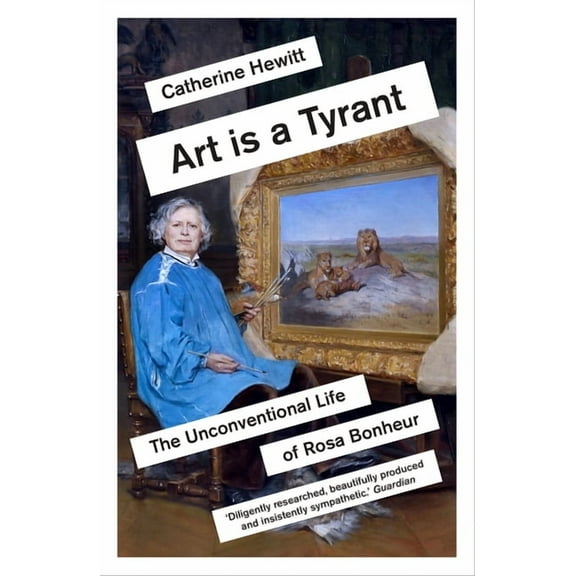Art Is a Tyrant: The Unconventional Life of Rosa Bonheur, (Paperback)