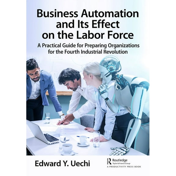Business Automation and Its Effect on the Labor Force: A Practical Guide for Preparing Organizations for the Fourth Indu, (Hardcover)